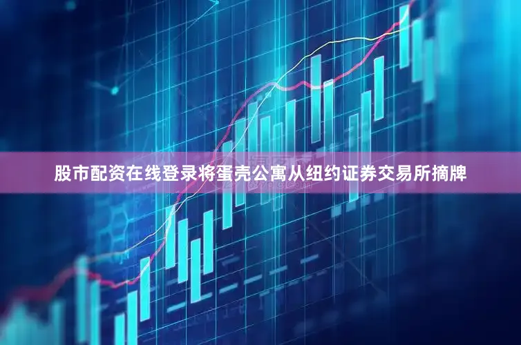 股市配资在线登录将蛋壳公寓从纽约证券交易所摘牌