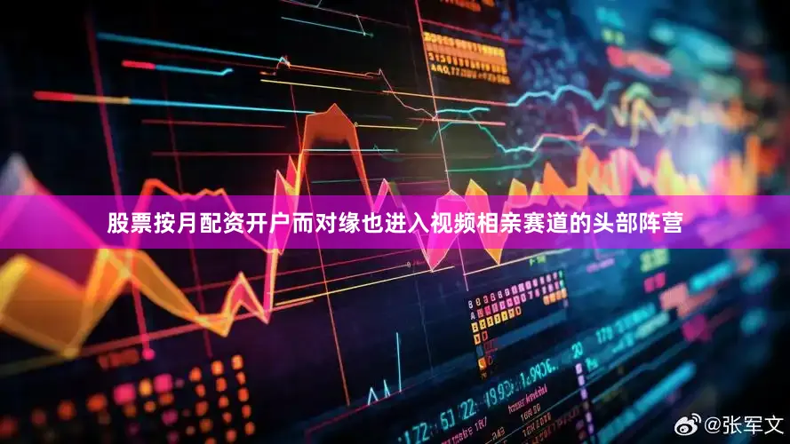 股票按月配资开户　　而对缘也进入视频相亲赛道的头部阵营