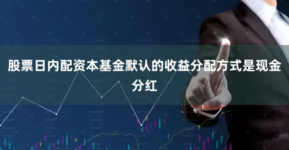股票日内配资本基金默认的收益分配方式是现金分红