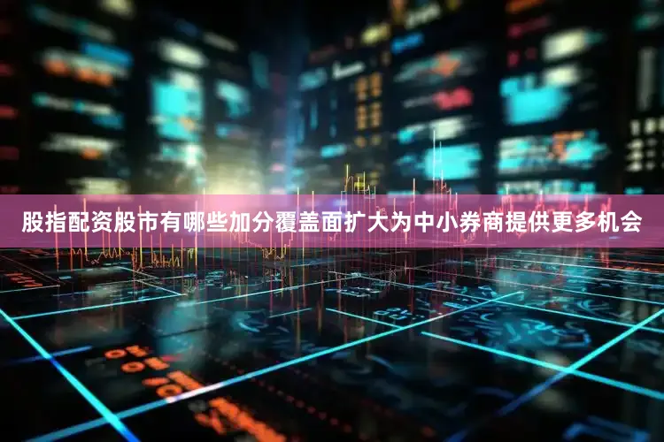 股指配资股市有哪些加分覆盖面扩大为中小券商提供更多机会