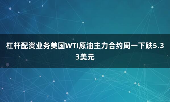 杠杆配资业务　　美国WTI原油主力合约周一下跌5.33美元
