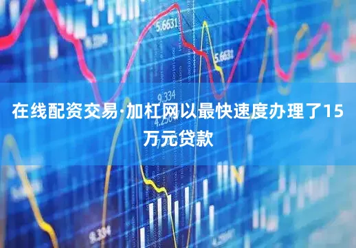 在线配资交易·加杠网以最快速度办理了15万元贷款