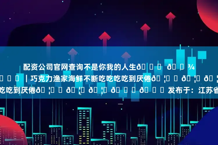 配资公司官网查询不是你我的人生📍 𝑾𝒆𝒊 𝑯𝒂𝒊｜巧克力渔家海鲜不断吃吃吃吃到厌倦🦀️🦐🦑🐚🐟发布于：江苏省