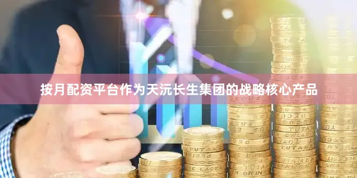 按月配资平台作为天沅长生集团的战略核心产品