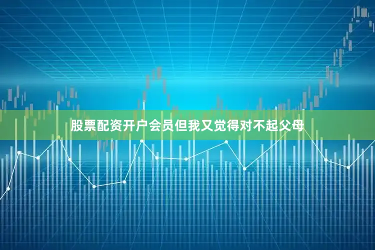 股票配资开户会员但我又觉得对不起父母