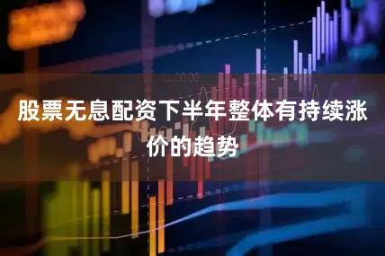 股票无息配资下半年整体有持续涨价的趋势