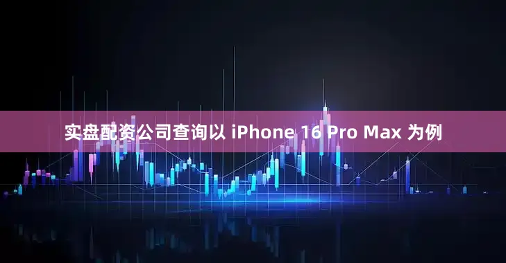 实盘配资公司查询以 iPhone 16 Pro Max 为例