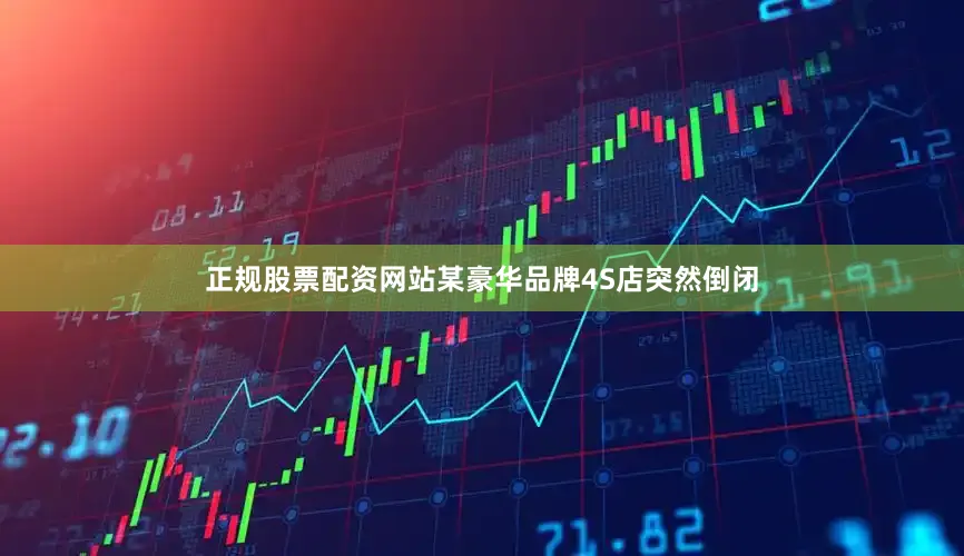 正规股票配资网站某豪华品牌4S店突然倒闭