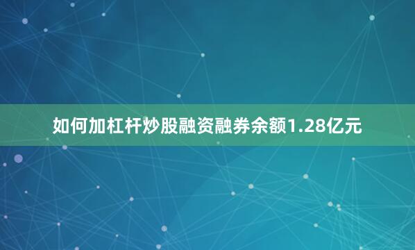 如何加杠杆炒股融资融券余额1.28亿元