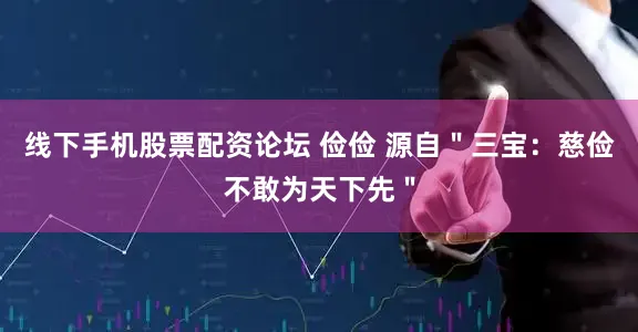 线下手机股票配资论坛 俭俭 源自＂三宝：慈俭不敢为天下先＂