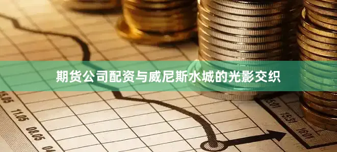期货公司配资与威尼斯水城的光影交织