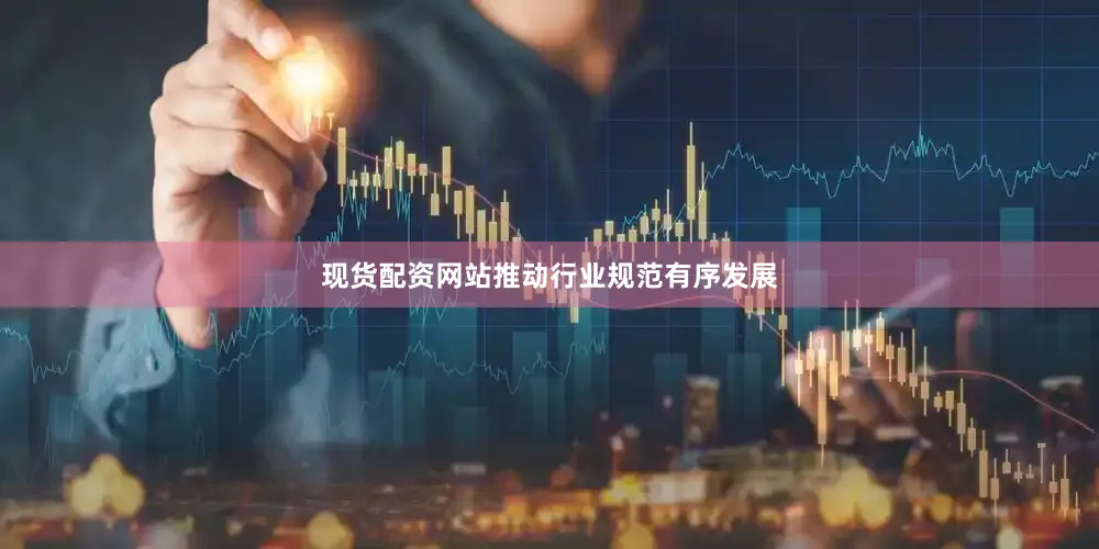 现货配资网站推动行业规范有序发展