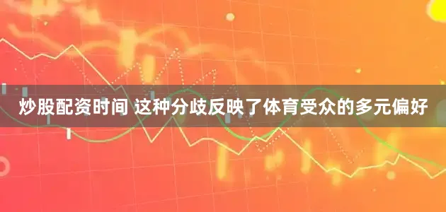 炒股配资时间 这种分歧反映了体育受众的多元偏好