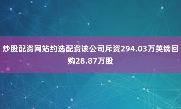 炒股配资网站约选配资该公司斥资294.03万英镑回购28.87万股