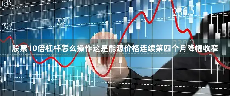股票10倍杠杆怎么操作这是能源价格连续第四个月降幅收窄