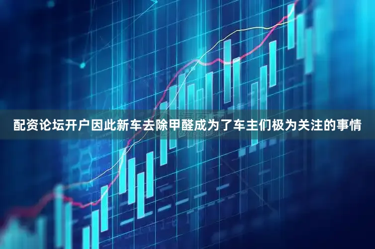 配资论坛开户因此新车去除甲醛成为了车主们极为关注的事情
