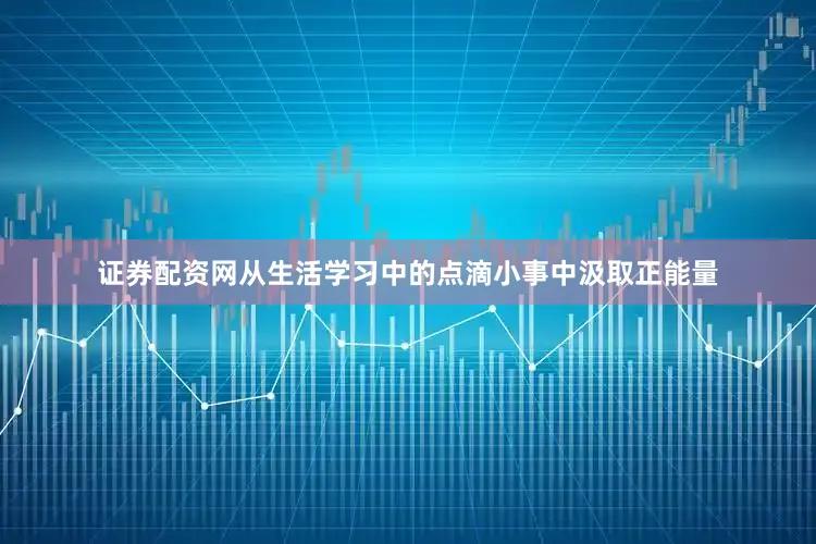 证券配资网从生活学习中的点滴小事中汲取正能量