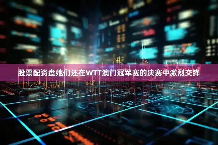 股票配资盘她们还在WTT澳门冠军赛的决赛中激烈交锋