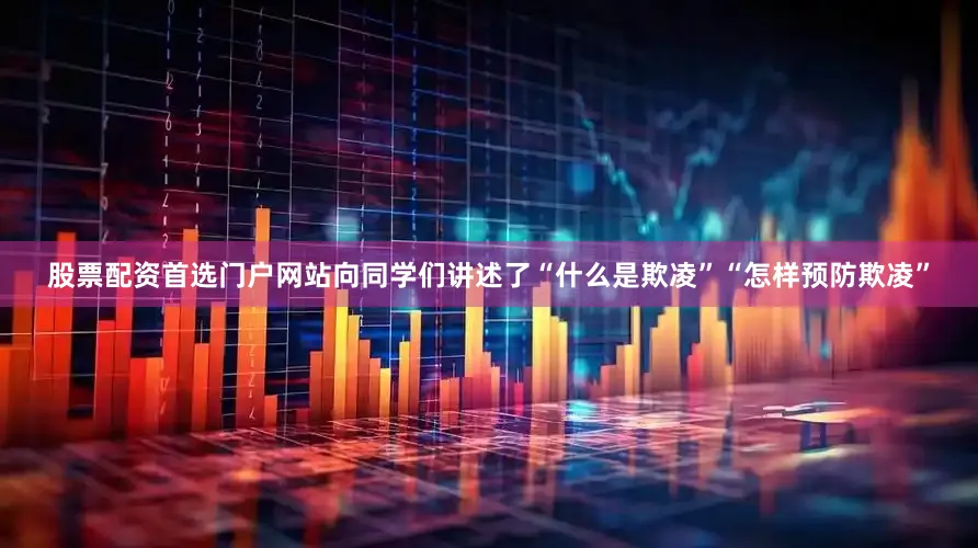 股票配资首选门户网站向同学们讲述了“什么是欺凌”“怎样预防欺凌”